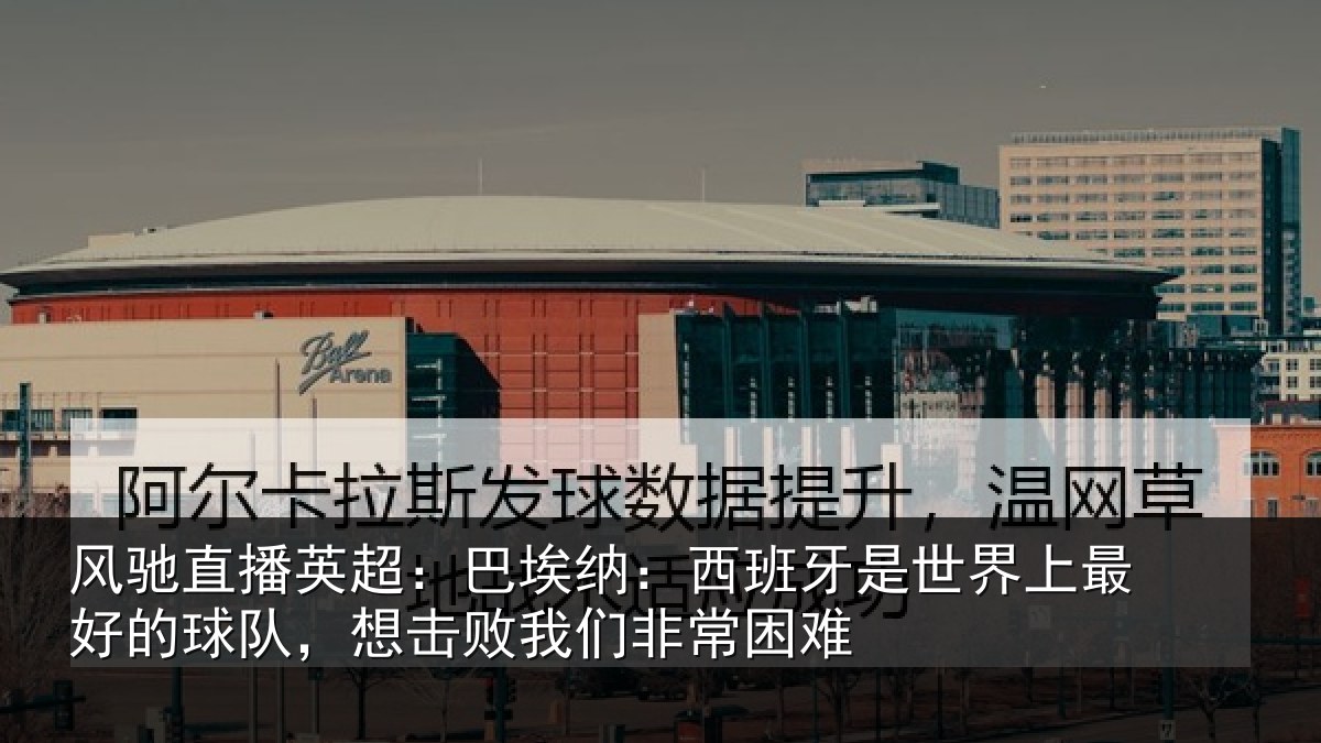 风驰直播英超:巴埃纳:西班牙是世界上最好的球队,想击败我们非常困难