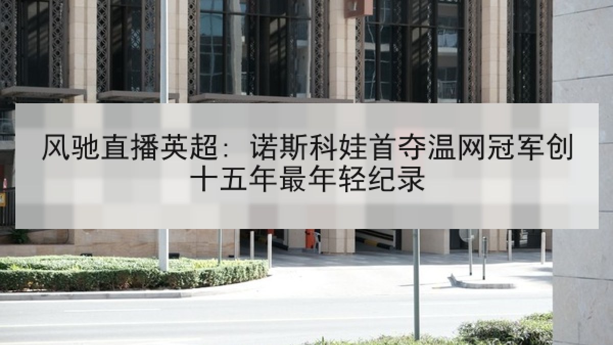 风驰直播英超: 诺斯科娃首夺温网冠军创十五年最年轻纪录 风驰直播英超: 诺斯科娃首夺温网冠军创十五年最年轻纪录