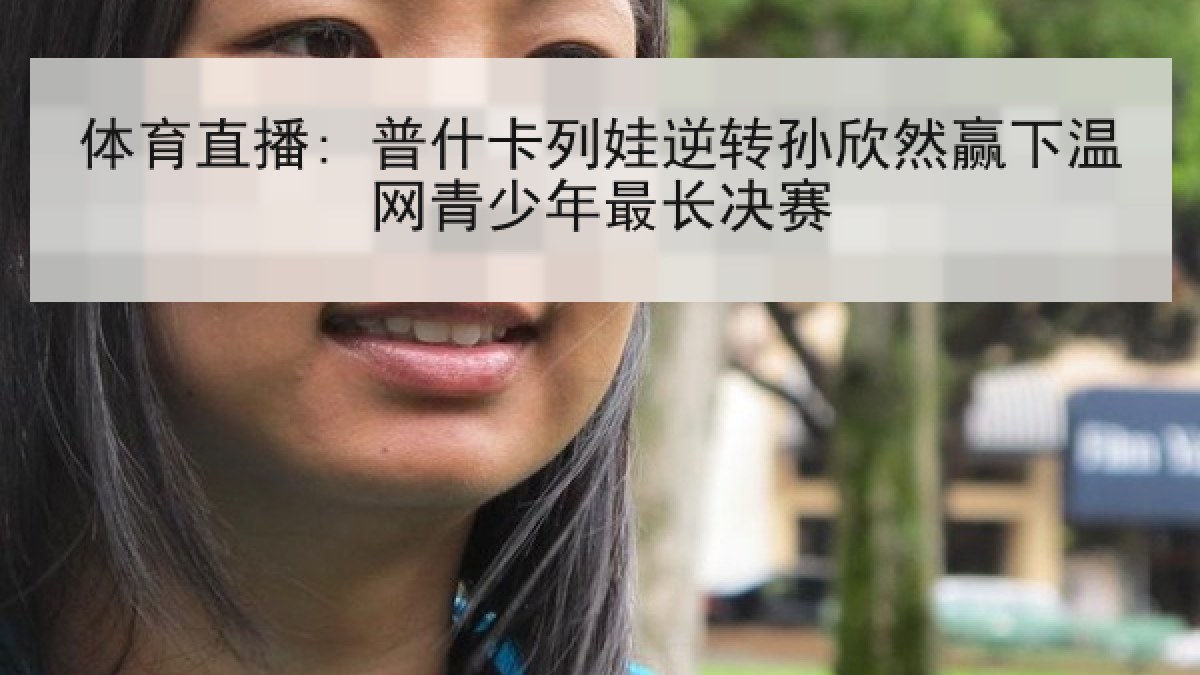 体育直播: 普什卡列娃逆转孙欣然赢下温网青少年最长决赛