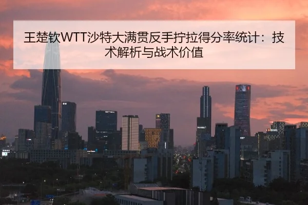 王楚钦WTT沙特大满贯反手拧拉得分率统计：技术解析与战术价值