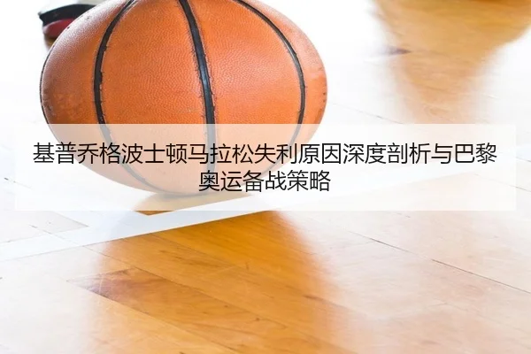 基普乔格波士顿马拉松失利原因深度剖析与巴黎奥运备战策略