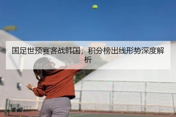 国足世预赛客战韩国，积分榜出线形势深度解析