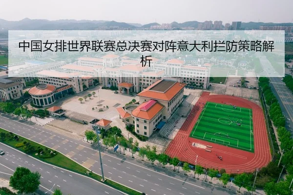 中国女排世界联赛总决赛对阵意大利拦防策略解析