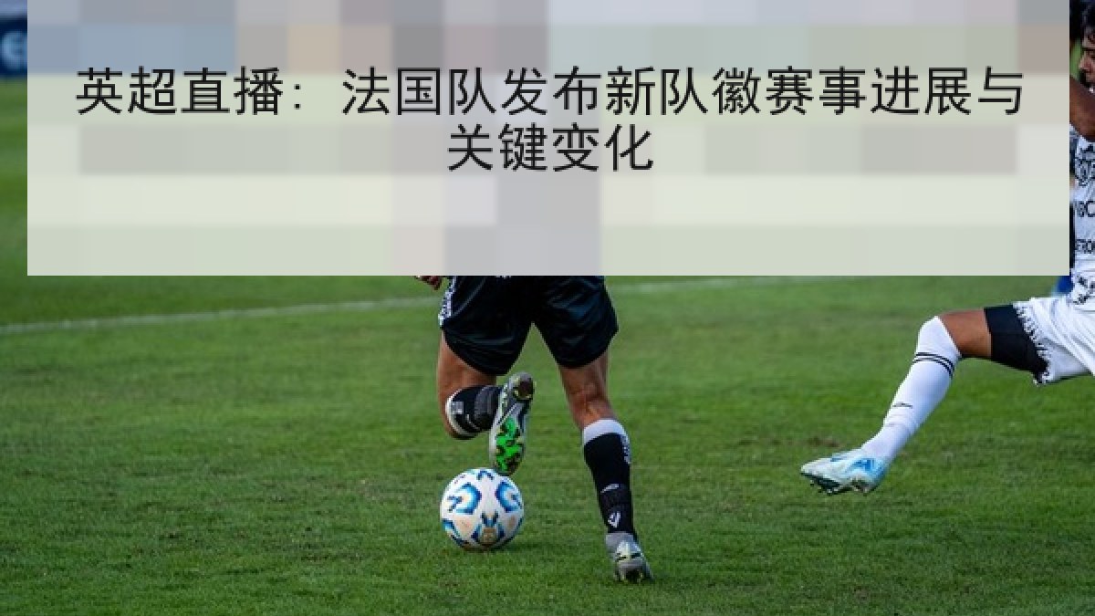英超直播: 法国队发布新队徽赛事进展与关键变化