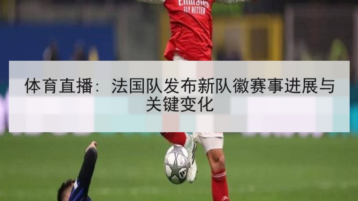 体育直播: 法国队发布新队徽赛事进展与关键变化