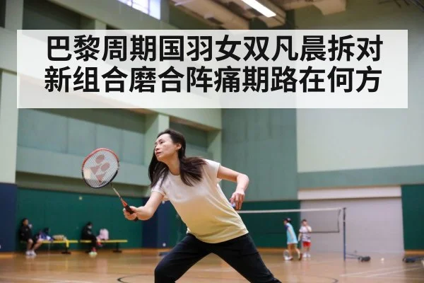 巴黎周期国羽女双凡晨拆对新组合磨合阵痛期路在何方