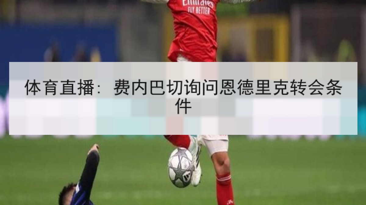 体育直播: 费内巴切询问恩德里克转会条件