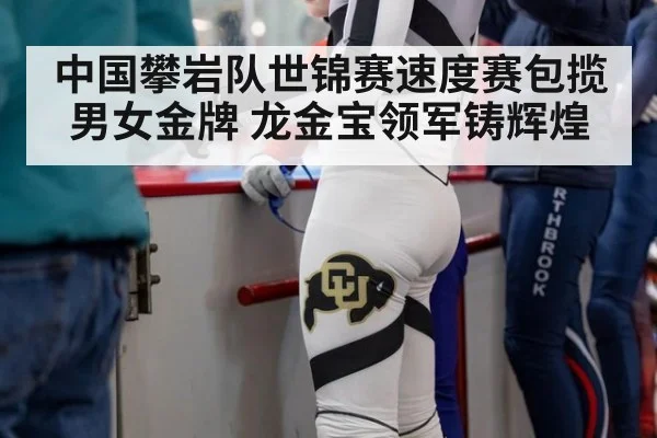 中国攀岩队世锦赛速度赛包揽男女金牌 龙金宝领军铸辉煌