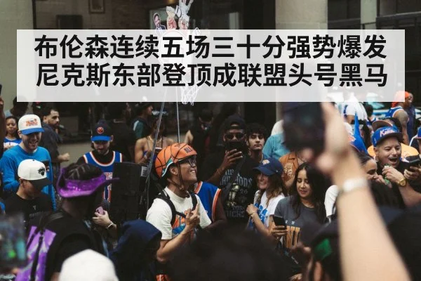 布伦森连续五场三十分强势爆发 尼克斯东部登顶成联盟头号黑马