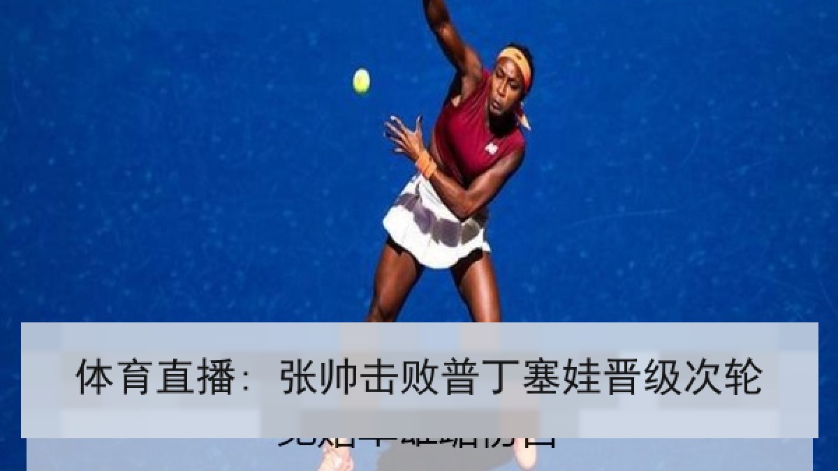 体育直播: 张帅击败普丁塞娃晋级次轮