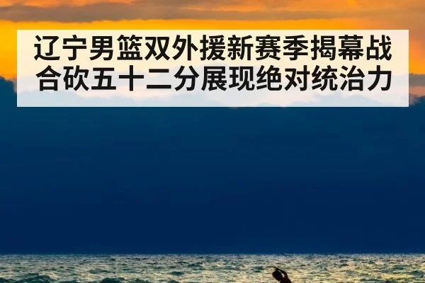 辽宁男篮双外援新赛季揭幕战合砍五十二分展现绝对统治力