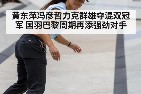 黄东萍冯彦哲力克群雄夺混双冠军 国羽巴黎周期再添强劲对手