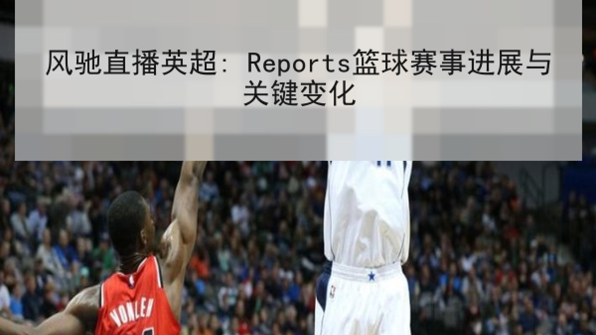 风驰直播英超: Reports篮球赛事进展与关键变化