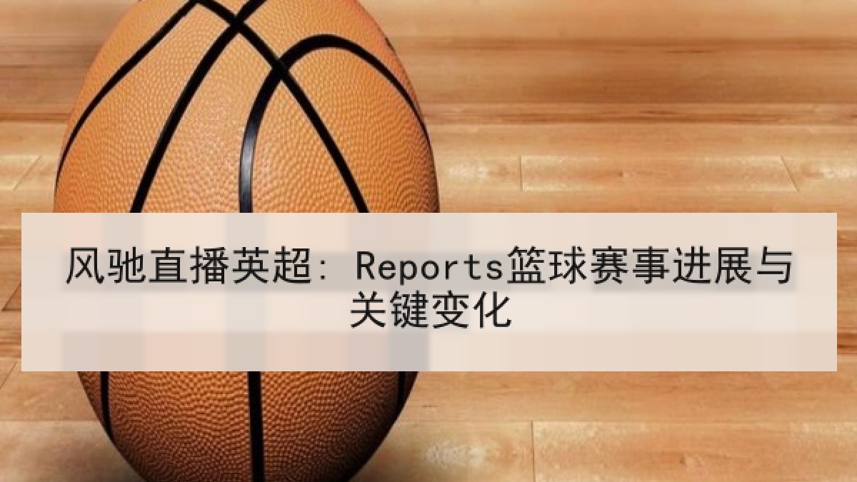 风驰直播英超: Reports篮球赛事进展与关键变化