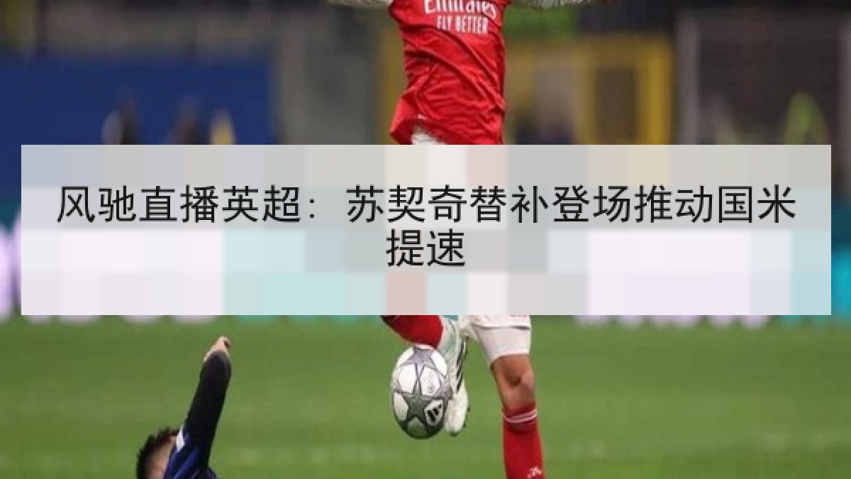 风驰直播英超: 苏契奇替补登场推动国米提速 风驰直播英超: 苏契奇替补登场推动国米提速