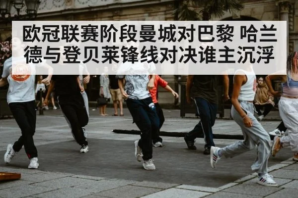 欧冠联赛阶段曼城对巴黎 哈兰德与登贝莱锋线对决谁主沉浮